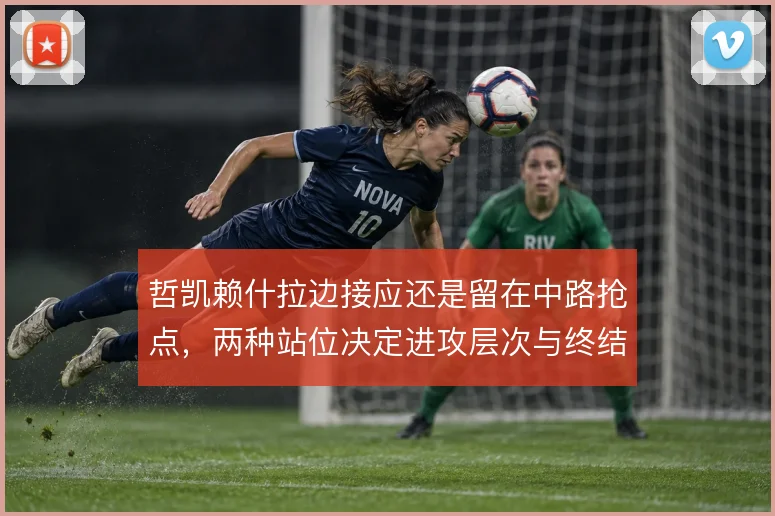 哲凯赖什拉边接应还是留在中路抢点,两种站位决定进攻层次与终结效率
