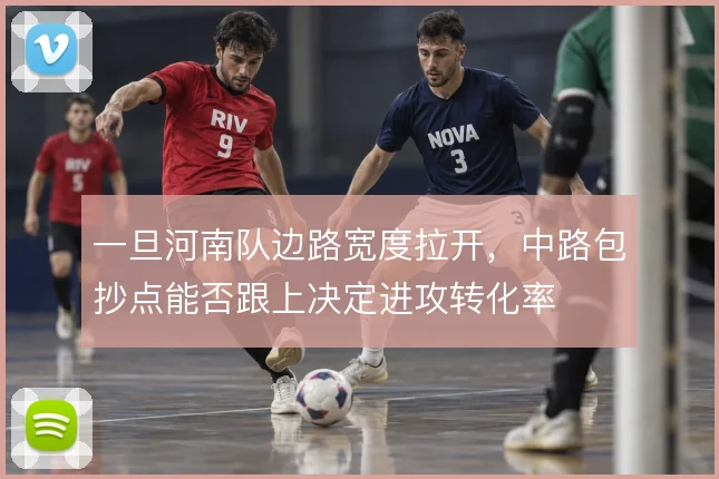 一旦河南队边路宽度拉开，中路包抄点能否跟上决定进攻转化率