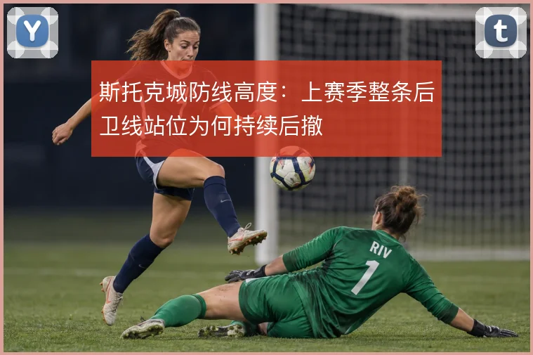 斯托克城防线高度：上赛季整条后卫线站位为何持续后撤