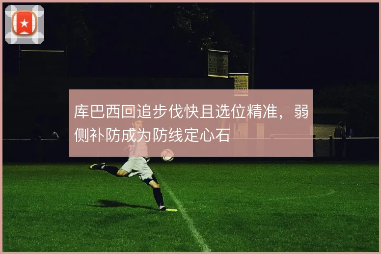 库巴西回追步伐快且选位精准,弱侧补防成为防线定心石