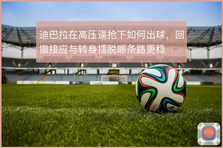 迪巴拉在高压逼抢下如何出球，回撤接应与转身摆脱哪条路更稳