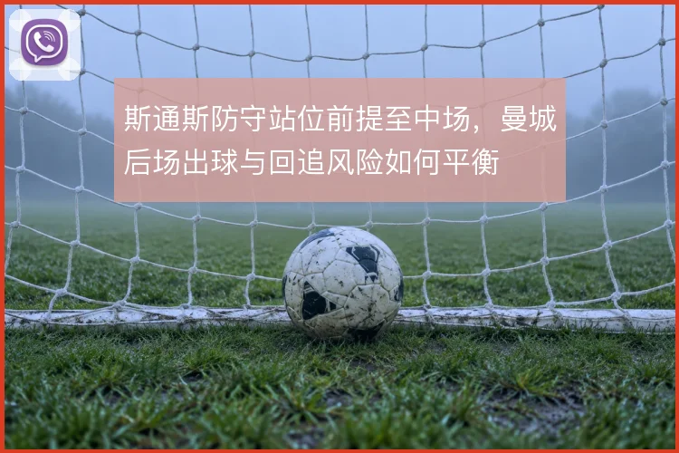 斯通斯防守站位前提至中场，曼城后场出球与回追风险如何平衡