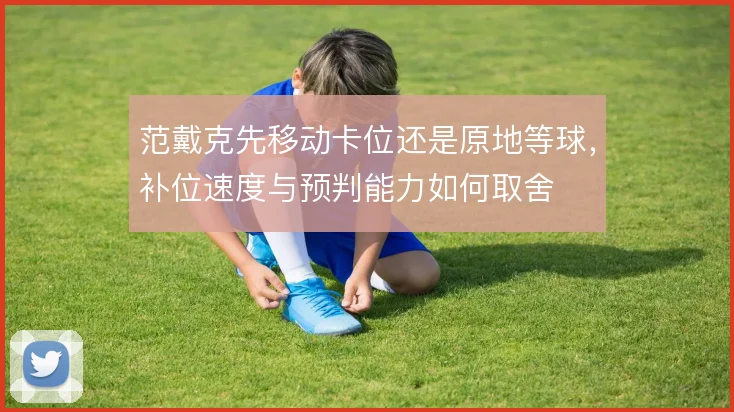范戴克先移动卡位还是原地等球,补位速度与预判能力如何取舍