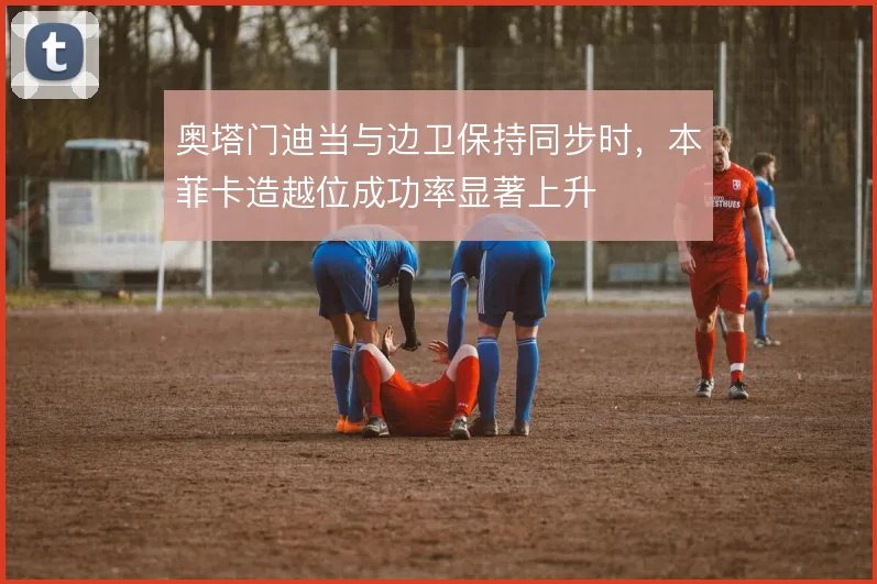 奥塔门迪当与边卫保持同步时，本菲卡造越位成功率显著上升