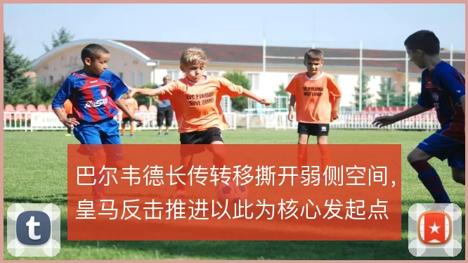 巴尔韦德长传转移撕开弱侧空间，皇马反击推进以此为核心发起点