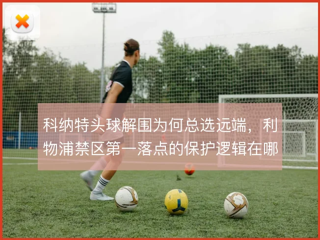 科纳特头球解围为何总选远端,利物浦禁区第一落点的保护逻辑在哪