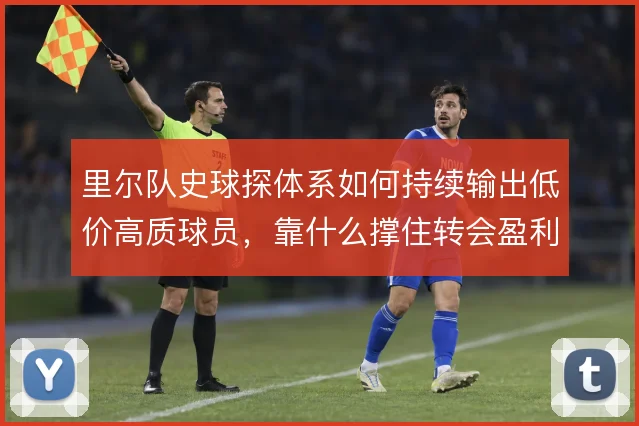 里尔队史球探体系如何持续输出低价高质球员，靠什么撑住转会盈利