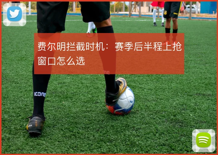 费尔明拦截时机:赛季后半程上抢窗口怎么选
