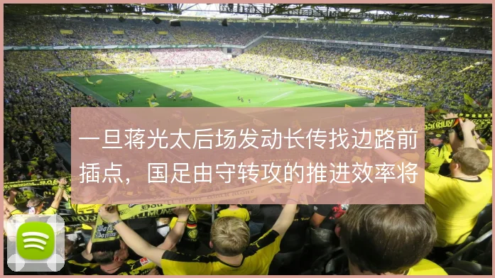 一旦蒋光太后场发动长传找边路前插点,国足由守转攻的推进效率将大幅提升