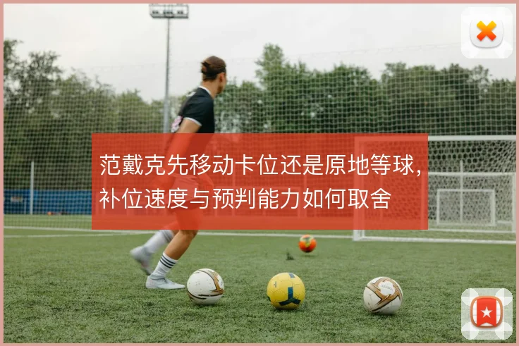 范戴克先移动卡位还是原地等球,补位速度与预判能力如何取舍