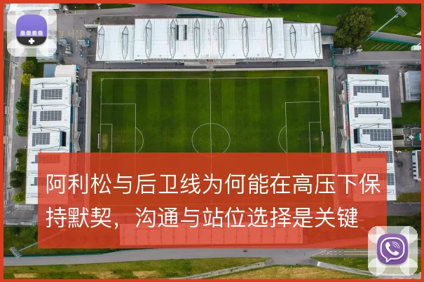 阿利松与后卫线为何能在高压下保持默契，沟通与站位选择是关键