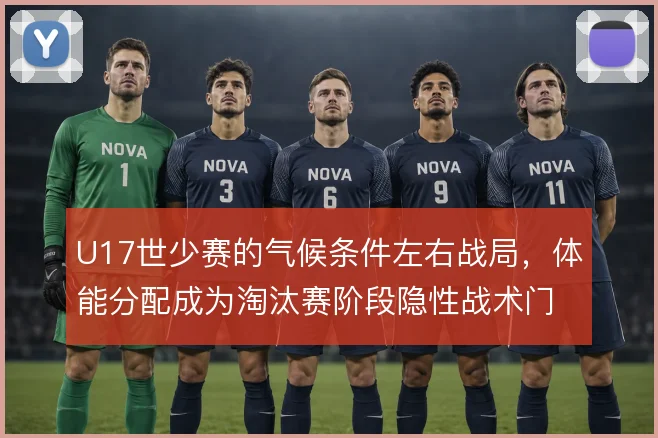 U17世少赛的气候条件左右战局，体能分配成为淘汰赛阶段隐性战术门槛