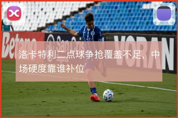 洛卡特利二点球争抢覆盖不足,中场硬度靠谁补位