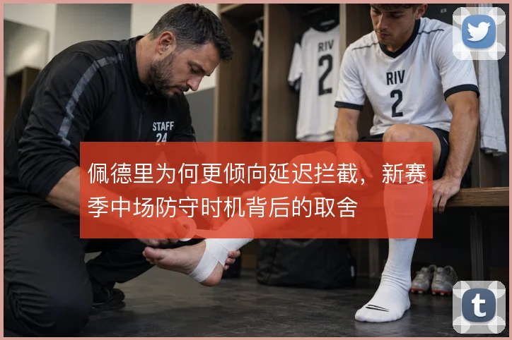 佩德里为何更倾向延迟拦截，新赛季中场防守时机背后的取舍