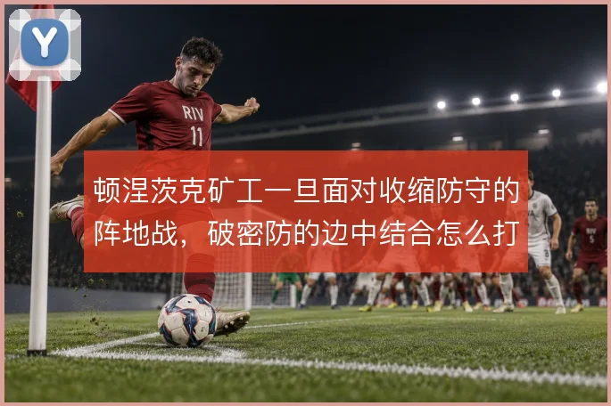 顿涅茨克矿工一旦面对收缩防守的阵地战,破密防的边中结合怎么打开