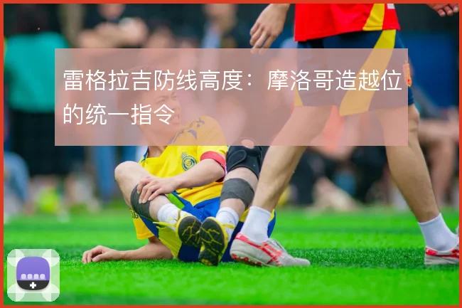 雷格拉吉防线高度:摩洛哥造越位的统一指令