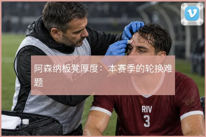 阿森纳板凳厚度:本赛季的轮换难题
