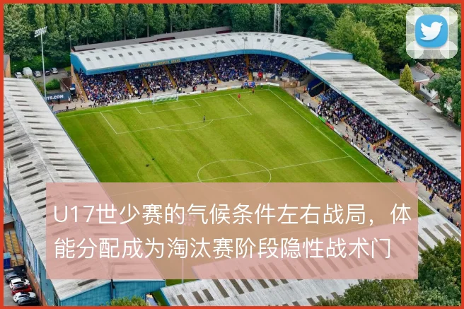 U17世少赛的气候条件左右战局，体能分配成为淘汰赛阶段隐性战术门槛