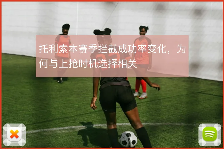 托利索本赛季拦截成功率变化,为何与上抢时机选择相关