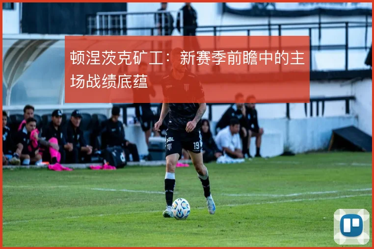 顿涅茨克矿工:新赛季前瞻中的主场战绩底蕴