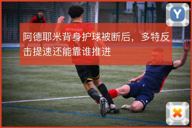 阿德耶米背身护球被断后，多特反击提速还能靠谁推进