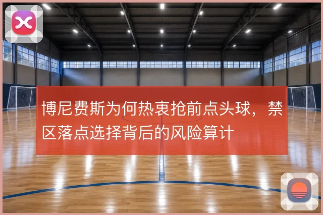 博尼费斯为何热衷抢前点头球,禁区落点选择背后的风险算计