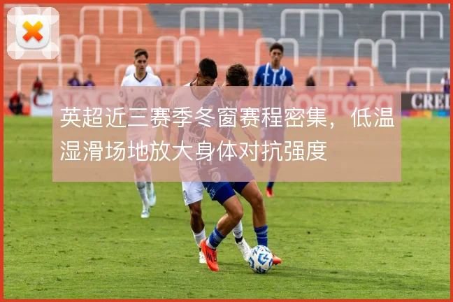 英超近三赛季冬窗赛程密集,低温湿滑场地放大身体对抗强度