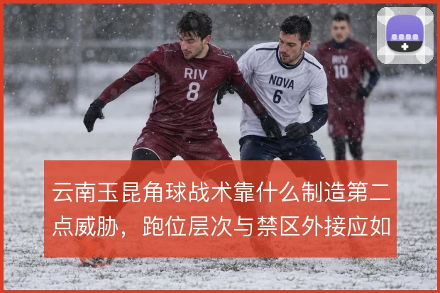 云南玉昆角球战术靠什么制造第二点威胁，跑位层次与禁区外接应如何设计