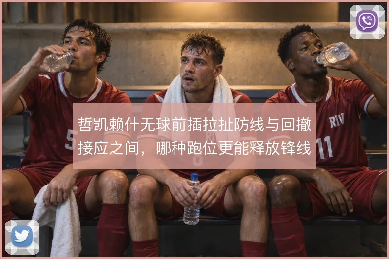 哲凯赖什无球前插拉扯防线与回撤接应之间，哪种跑位更能释放锋线空间