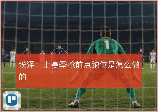 埃泽：上赛季抢前点跑位是怎么做的