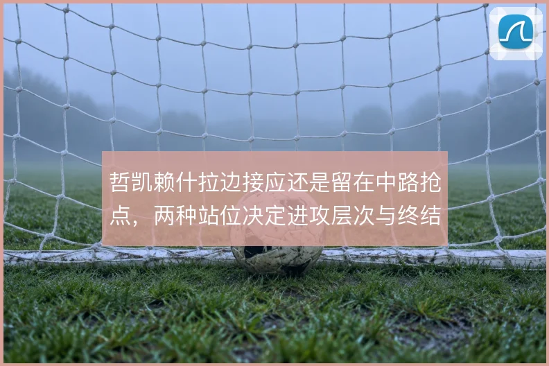 哲凯赖什拉边接应还是留在中路抢点，两种站位决定进攻层次与终结效率