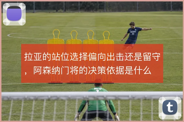 拉亚的站位选择偏向出击还是留守，阿森纳门将的决策依据是什么