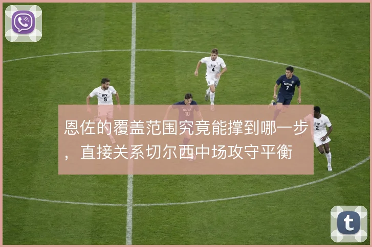 恩佐的覆盖范围究竟能撑到哪一步,直接关系切尔西中场攻守平衡