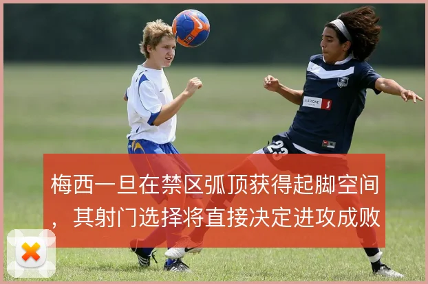 梅西一旦在禁区弧顶获得起脚空间,其射门选择将直接决定进攻成败