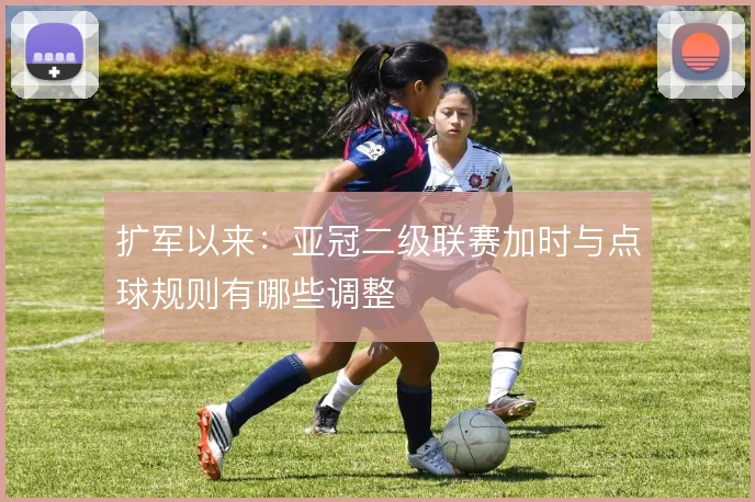 扩军以来:亚冠二级联赛加时与点球规则有哪些调整