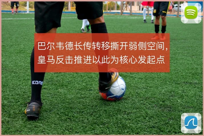 巴尔韦德长传转移撕开弱侧空间，皇马反击推进以此为核心发起点