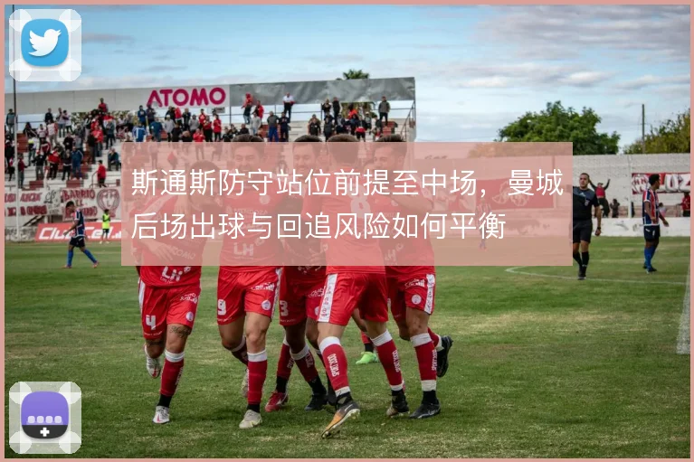 斯通斯防守站位前提至中场，曼城后场出球与回追风险如何平衡