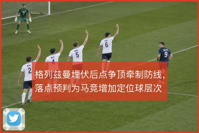 格列兹曼埋伏后点争顶牵制防线,落点预判为马竞增加定位球层次
