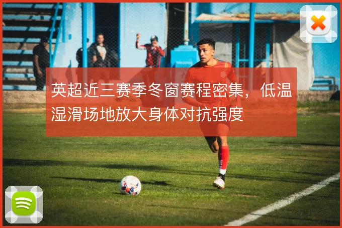 英超近三赛季冬窗赛程密集,低温湿滑场地放大身体对抗强度