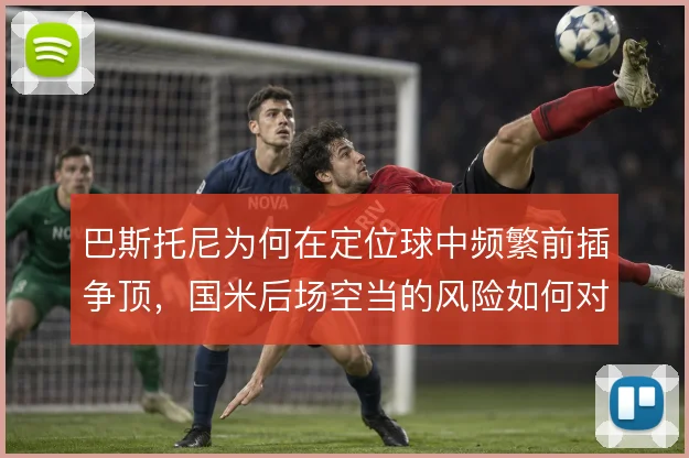 巴斯托尼为何在定位球中频繁前插争顶,国米后场空当的风险如何对冲